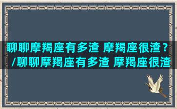 聊聊摩羯座有多渣 摩羯座很渣？/聊聊摩羯座有多渣 摩羯座很渣？-我的网站